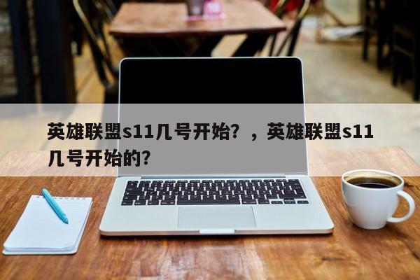 英雄联盟s11几号开始？，英雄联盟s11几号开始的？