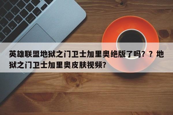 英雄联盟地狱之门卫士加里奥绝版了吗？？地狱之门卫士加里奥皮肤视频？