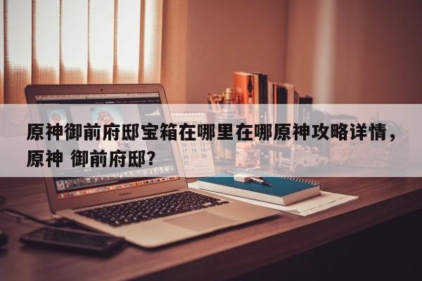 原神御前府邸宝箱在哪里在哪原神攻略详情，原神 御前府邸？