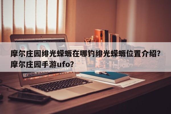摩尔庄园绯光蝾螈在哪钓绯光蝾螈位置介绍？摩尔庄园手游ufo？
