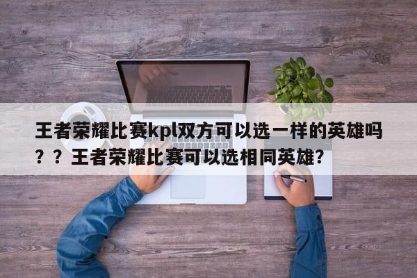 王者荣耀比赛kpl双方可以选一样的英雄吗？？王者荣耀比赛可以选相同英雄？