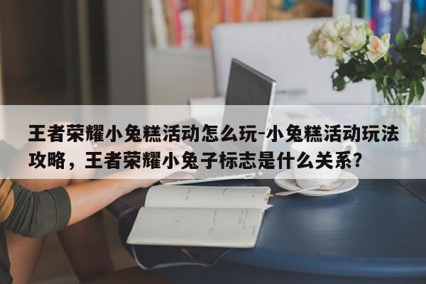 王者荣耀小兔糕活动怎么玩-小兔糕活动玩法攻略，王者荣耀小兔子标志是什么关系？