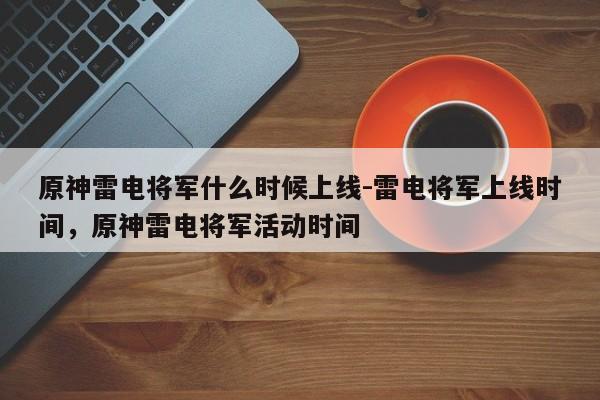 原神雷电将军什么时候上线-雷电将军上线时间，原神雷电将军活动时间