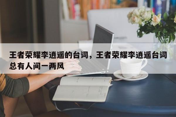王者荣耀李逍遥的台词，王者荣耀李逍遥台词总有人间一两风