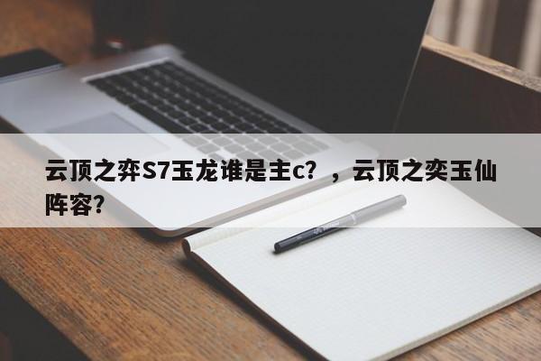云顶之弈S7玉龙谁是主c？，云顶之奕玉仙阵容？