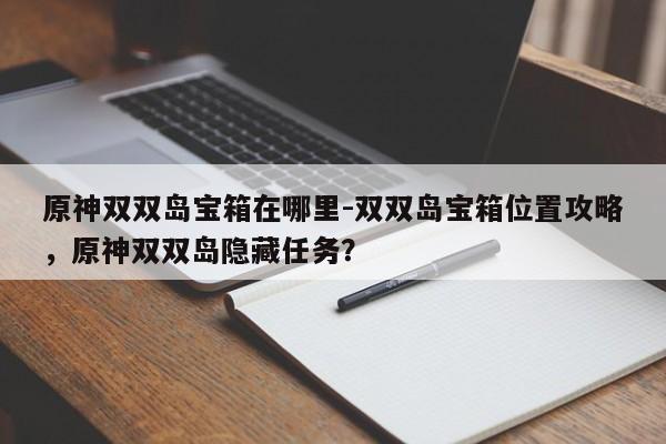 原神双双岛宝箱在哪里-双双岛宝箱位置攻略，原神双双岛隐藏任务？