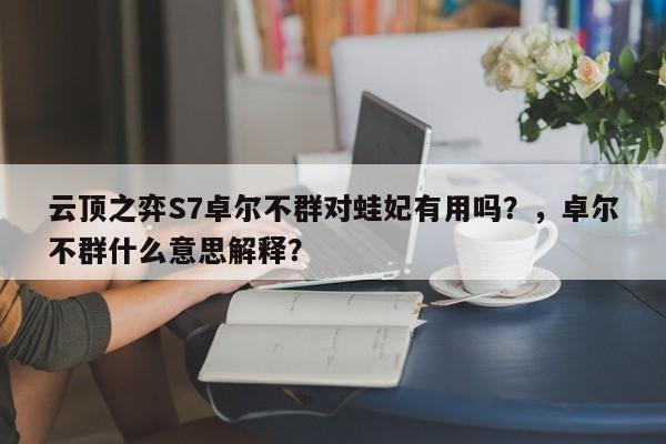云顶之弈S7卓尔不群对蛙妃有用吗？，卓尔不群什么意思解释？