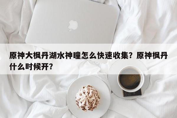 原神大枫丹湖水神瞳怎么快速收集？原神枫丹什么时候开？