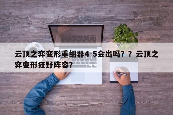 云顶之弈变形重组器4-5会出吗？？云顶之弈变形狂野阵容？