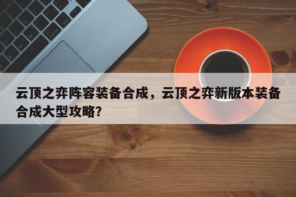 云顶之弈阵容装备合成，云顶之弈新版本装备合成大型攻略？