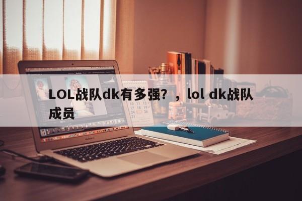 LOL战队dk有多强？，lol dk战队成员