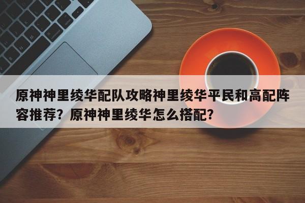 原神神里绫华配队攻略神里绫华平民和高配阵容推荐？原神神里绫华怎么搭配？