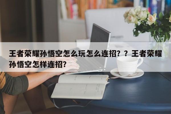 王者荣耀孙悟空怎么玩怎么连招？？王者荣耀孙悟空怎样连招？