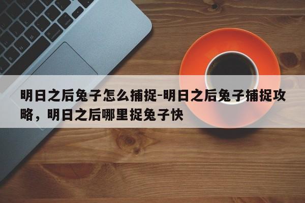明日之后兔子怎么捕捉-明日之后兔子捕捉攻略，明日之后哪里捉兔子快
