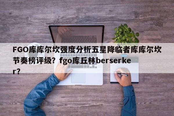 FGO库库尔坎强度分析五星降临者库库尔坎节奏榜评级？fgo库丘林berserker？
