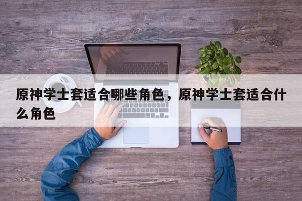 原神学士套适合哪些角色，原神学士套适合什么角色