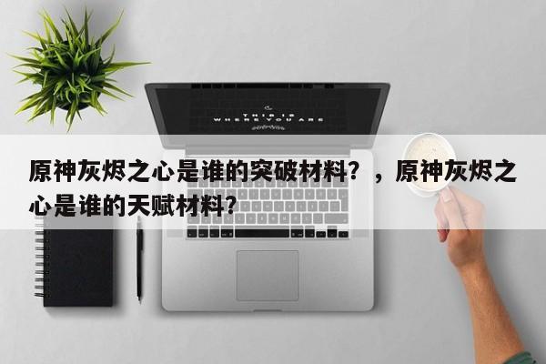 原神灰烬之心是谁的突破材料？，原神灰烬之心是谁的天赋材料？