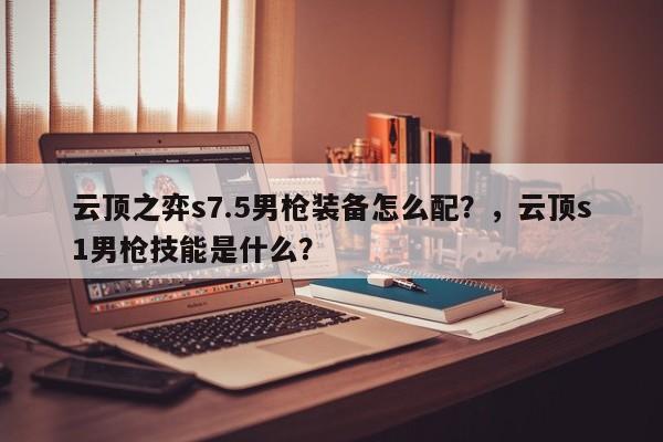 云顶之弈s7.5男枪装备怎么配？，云顶s1男枪技能是什么？