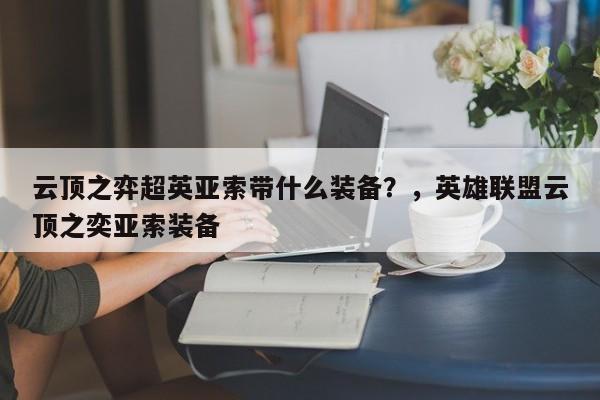 云顶之弈超英亚索带什么装备？，英雄联盟云顶之奕亚索装备