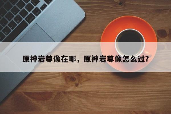 原神岩尊像在哪，原神岩尊像怎么过？