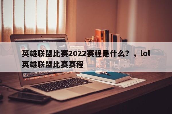 英雄联盟比赛2022赛程是什么？，lol英雄联盟比赛赛程