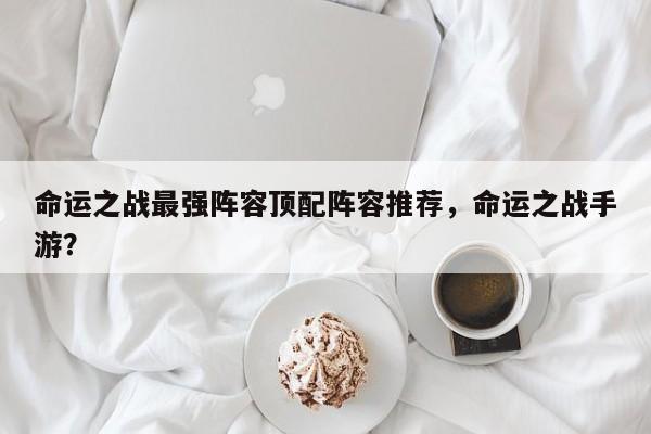 命运之战最强阵容顶配阵容推荐，命运之战手游？