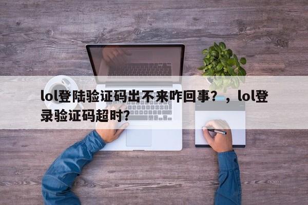 lol登陆验证码出不来咋回事？，lol登录验证码超时？