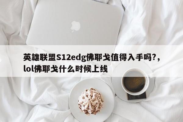 英雄联盟S12edg佛耶戈值得入手吗?，lol佛耶戈什么时候上线
