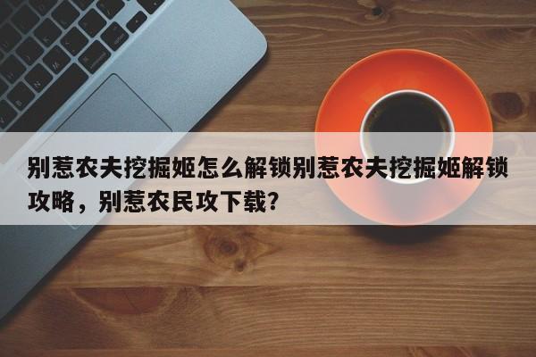 别惹农夫挖掘姬怎么解锁别惹农夫挖掘姬解锁攻略，别惹农民攻下载？