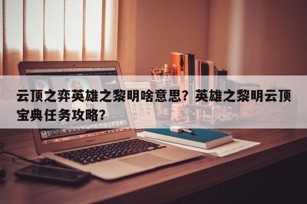 云顶之弈英雄之黎明啥意思？英雄之黎明云顶宝典任务攻略？
