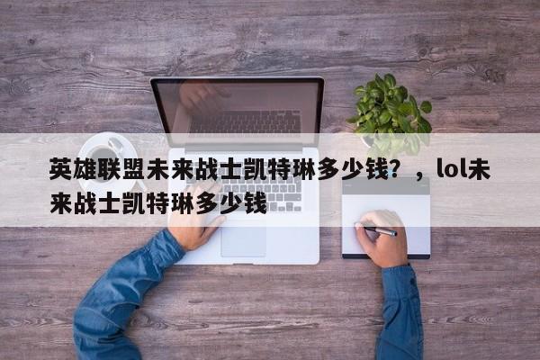 英雄联盟未来战士凯特琳多少钱？，lol未来战士凯特琳多少钱