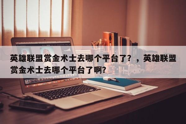 英雄联盟赏金术士去哪个平台了？，英雄联盟赏金术士去哪个平台了啊？