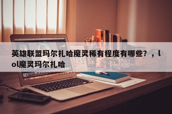英雄联盟玛尔扎哈魔灵稀有程度有哪些？，lol魔灵玛尔扎哈