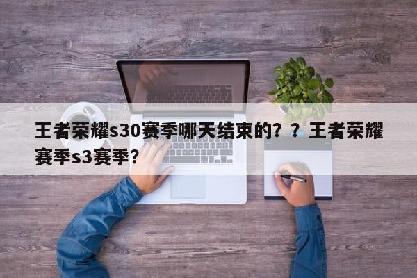 王者荣耀s30赛季哪天结束的？？王者荣耀赛季s3赛季？