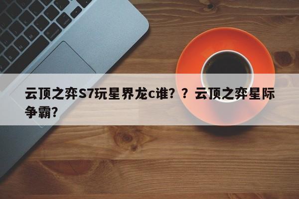 云顶之弈S7玩星界龙c谁？？云顶之弈星际争霸？