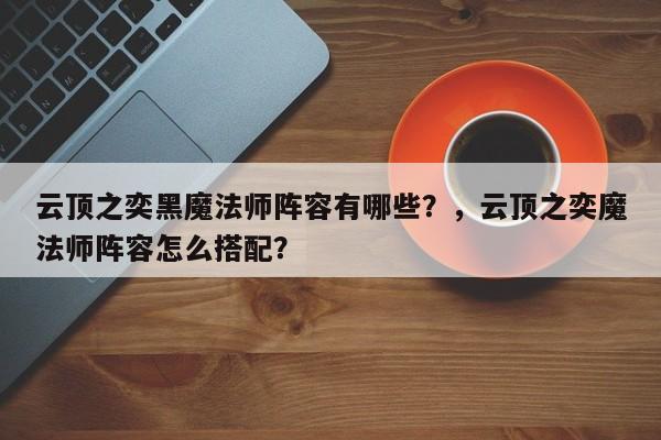 云顶之奕黑魔法师阵容有哪些？，云顶之奕魔法师阵容怎么搭配？