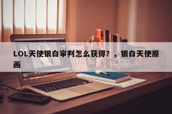 LOL天使银白审判怎么获得？，银白天使原画