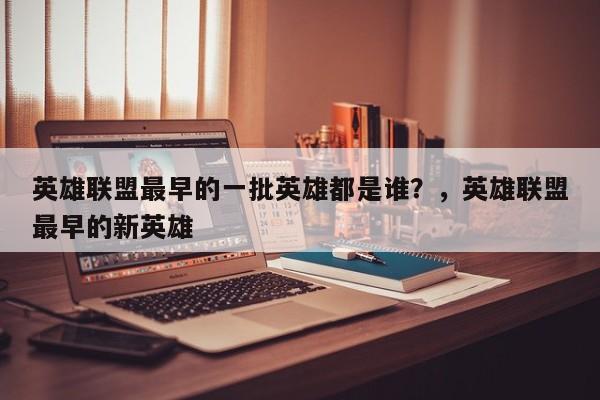 英雄联盟最早的一批英雄都是谁？，英雄联盟最早的新英雄