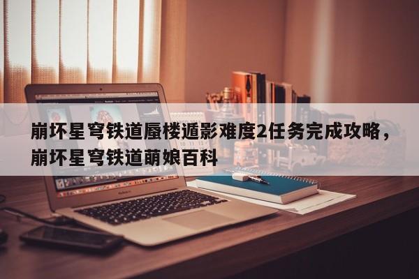 崩坏星穹铁道蜃楼遁影难度2任务完成攻略，崩坏星穹铁道萌娘百科