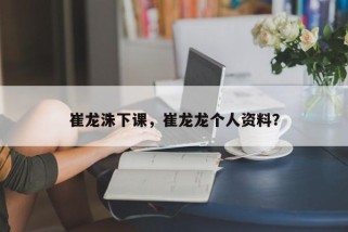 崔龙洙下课，崔龙龙个人资料？
