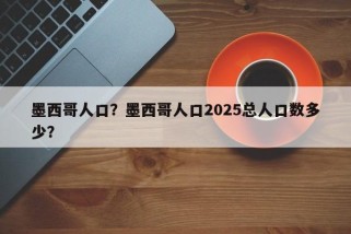 墨西哥人口？墨西哥人口2025总人口数多少？
