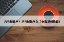 兵乓球教学？乒乓球教学入门全套视频教程？