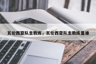 瓦伦西亚队主教练，瓦伦西亚队主教练是谁