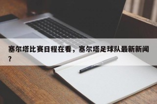 塞尔塔比赛日程在看，塞尔塔足球队最新新闻？