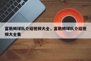 富勒姆球队介绍视频大全，富勒姆球队介绍视频大全集