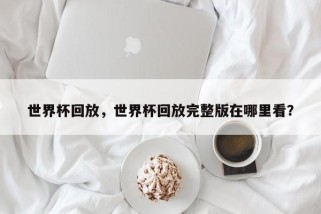 世界杯回放，世界杯回放完整版在哪里看？