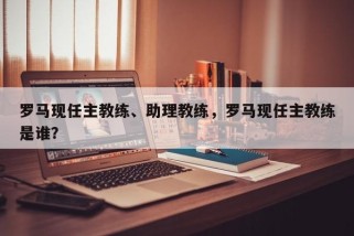 罗马现任主教练、助理教练，罗马现任主教练是谁？