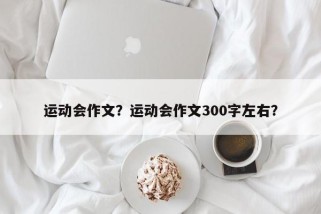 运动会作文？运动会作文300字左右？