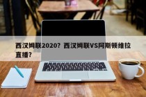 西汉姆联2020？西汉姆联VS阿斯顿维拉直播？