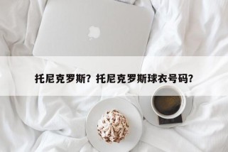 托尼克罗斯？托尼克罗斯球衣号码？
